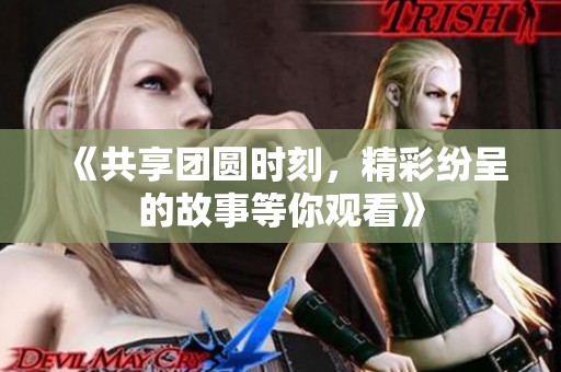 《共享团圆时刻，精彩纷呈的故事等你观看》