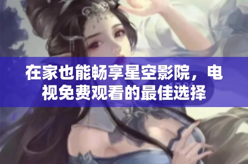 在家也能畅享星空影院，电视免费观看的最佳选择