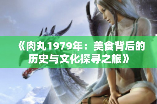 《肉丸1979年：美食背后的历史与文化探寻之旅》