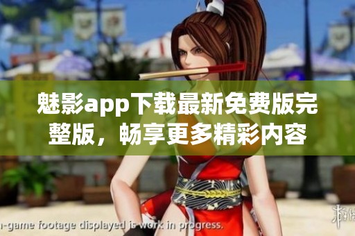 魅影app下载最新免费版完整版，畅享更多精彩内容