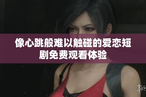 像心跳般难以触碰的爱恋短剧免费观看体验