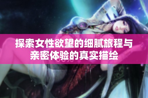 探索女性欲望的细腻旅程与亲密体验的真实描绘