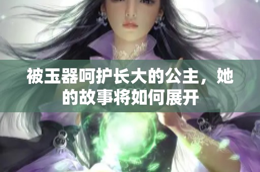 被玉器呵护长大的公主，她的故事将如何展开