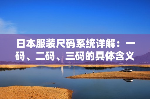 日本服装尺码系统详解：一码、二码、三码的具体含义与区别