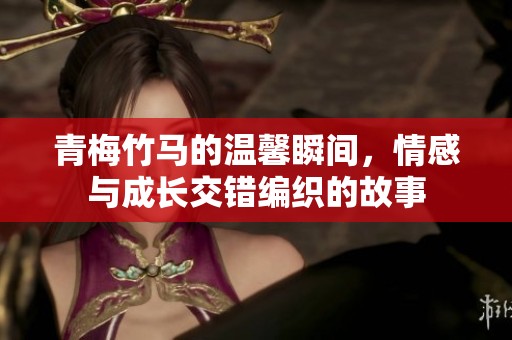 青梅竹马的温馨瞬间，情感与成长交错编织的故事