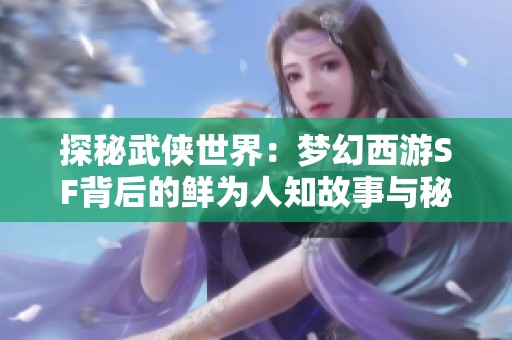 探秘武侠世界：梦幻西游SF背后的鲜为人知故事与秘密