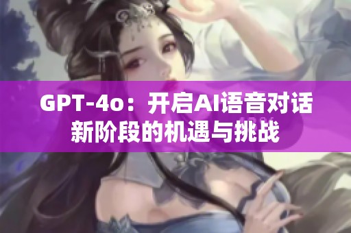 GPT-4o：开启AI语音对话新阶段的机遇与挑战