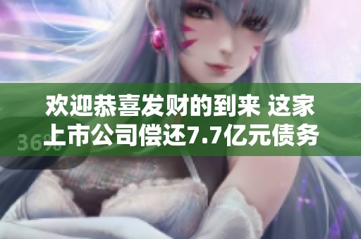 欢迎恭喜发财的到来 这家上市公司偿还7.7亿元债务