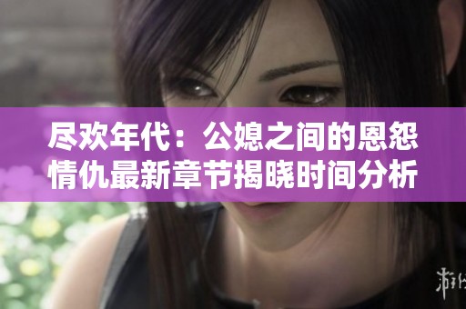 尽欢年代：公媳之间的恩怨情仇最新章节揭晓时间分析