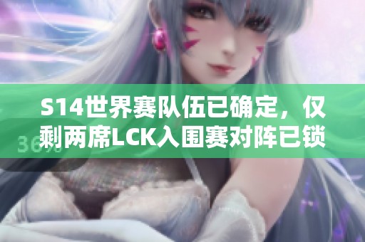 S14世界赛队伍已确定，仅剩两席LCK入围赛对阵已锁定