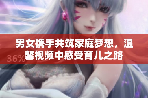 男女携手共筑家庭梦想，温馨视频中感受育儿之路
