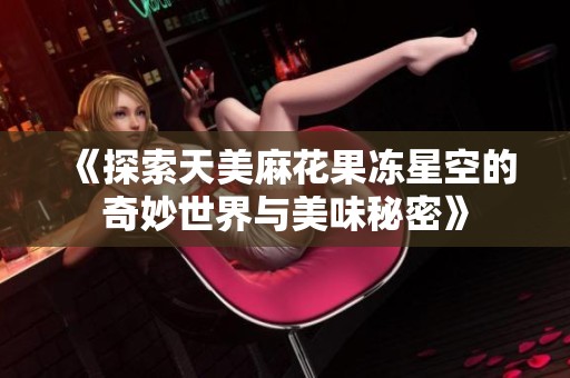 《探索天美麻花果冻星空的奇妙世界与美味秘密》