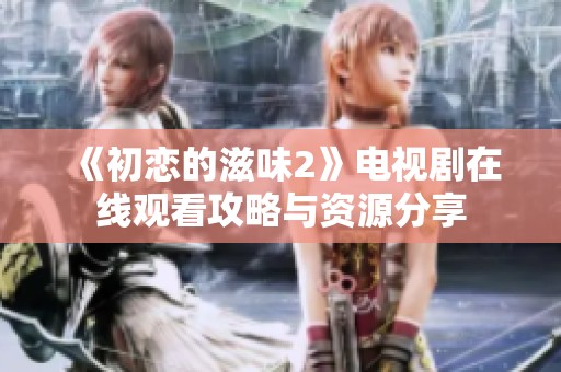 《初恋的滋味2》电视剧在线观看攻略与资源分享