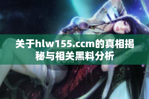 关于hlw155.ccm的真相揭秘与相关黑料分析