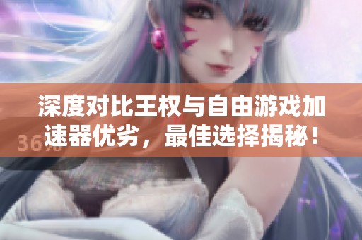 深度对比王权与自由游戏加速器优劣，最佳选择揭秘！