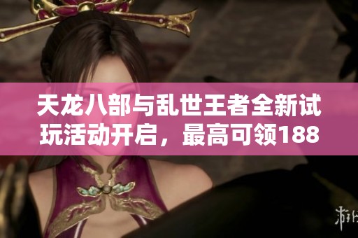 天龙八部与乱世王者全新试玩活动开启，最高可领1888 Q币