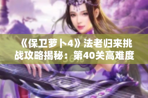 《保卫萝卜4》法老归来挑战攻略揭秘：第40关高难度全解密