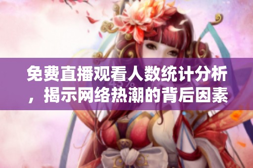 免费直播观看人数统计分析，揭示网络热潮的背后因素