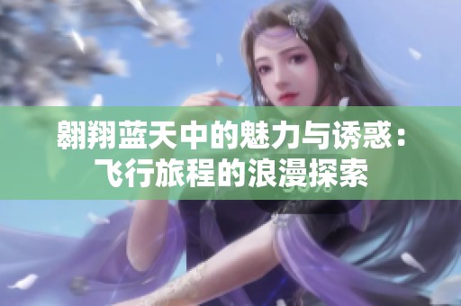 翱翔蓝天中的魅力与诱惑：飞行旅程的浪漫探索