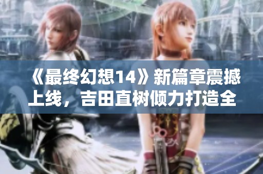 《最终幻想14》新篇章震撼上线，吉田直树倾力打造全新体验