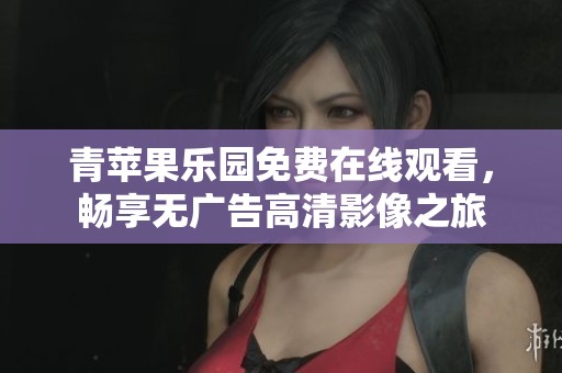青苹果乐园免费在线观看，畅享无广告高清影像之旅