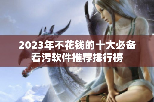 2023年不花钱的十大必备看污软件推荐排行榜