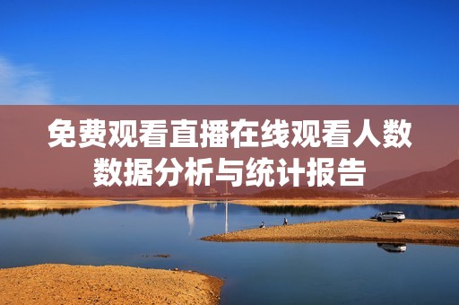 免费观看直播在线观看人数数据分析与统计报告