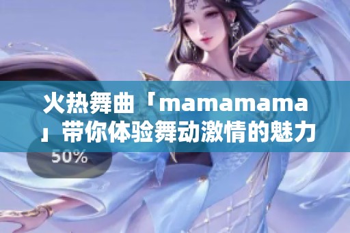 火热舞曲「mamamama」带你体验舞动激情的魅力
