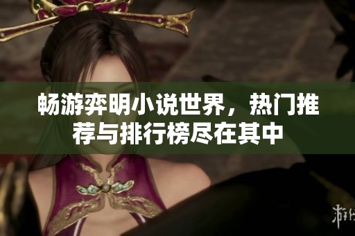 畅游弈明小说世界，热门推荐与排行榜尽在其中