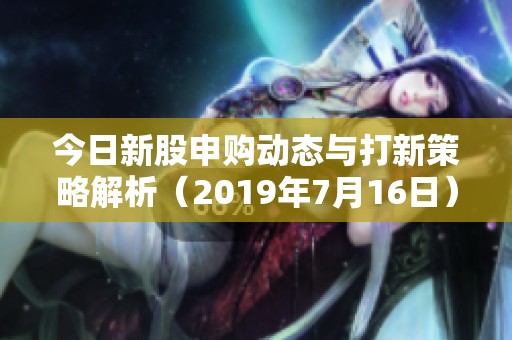今日新股申购动态与打新策略解析（2019年7月16日）