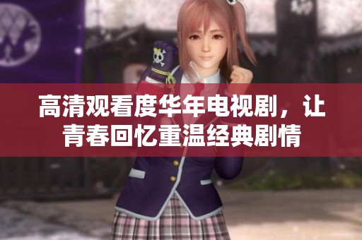 高清观看度华年电视剧，让青春回忆重温经典剧情