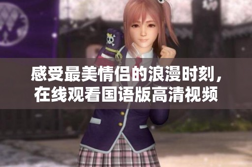 感受最美情侣的浪漫时刻，在线观看国语版高清视频