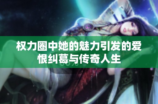 权力圈中她的魅力引发的爱恨纠葛与传奇人生
