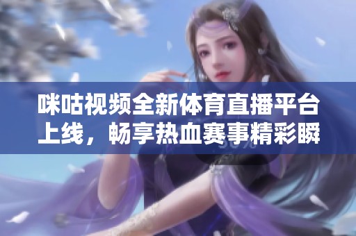 咪咕视频全新体育直播平台上线，畅享热血赛事精彩瞬间