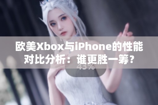 欧美Xbox与iPhone的性能对比分析：谁更胜一筹？