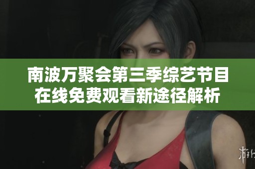 南波万聚会第三季综艺节目在线免费观看新途径解析