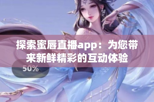 探索蜜唇直播app：为您带来新鲜精彩的互动体验