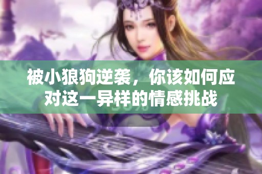 被小狼狗逆袭，你该如何应对这一异样的情感挑战