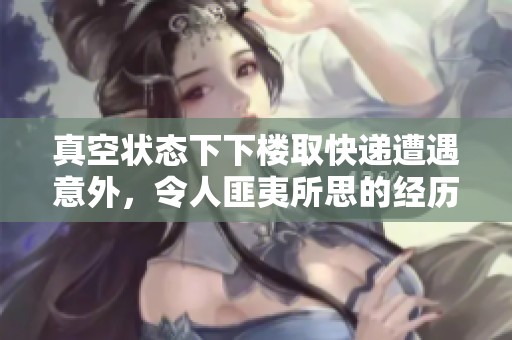 真空状态下下楼取快递遭遇意外，令人匪夷所思的经历