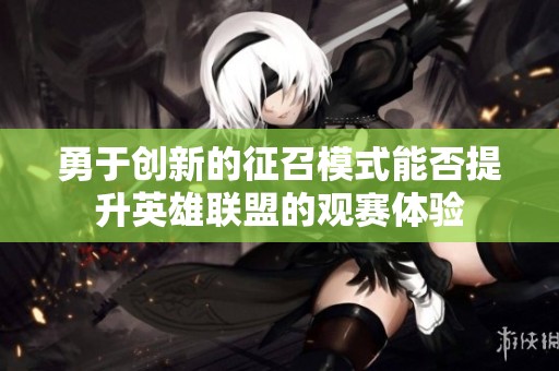 勇于创新的征召模式能否提升英雄联盟的观赛体验