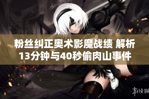粉丝纠正奥术影魔战绩 解析13分钟与40秒偷肉山事件