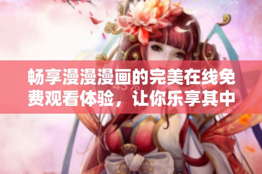 畅享漫漫漫画的完美在线免费观看体验，让你乐享其中