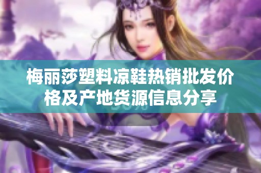 梅丽莎塑料凉鞋热销批发价格及产地货源信息分享