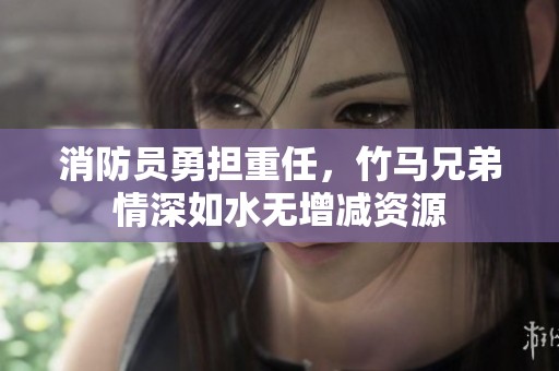 消防员勇担重任，竹马兄弟情深如水无增减资源