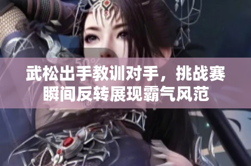 武松出手教训对手，挑战赛瞬间反转展现霸气风范