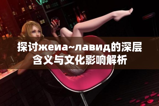 探讨жеиа~лавид的深层含义与文化影响解析