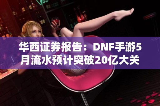 华西证券报告：DNF手游5月流水预计突破20亿大关