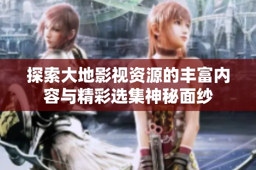 探索大地影视资源的丰富内容与精彩选集神秘面纱