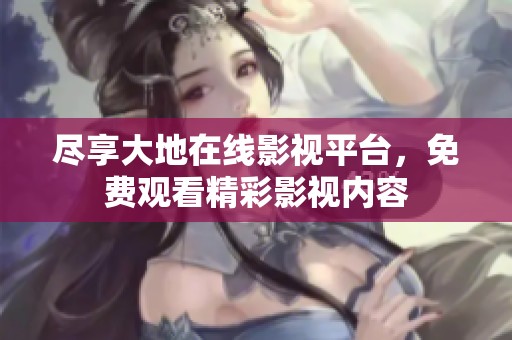 尽享大地在线影视平台，免费观看精彩影视内容