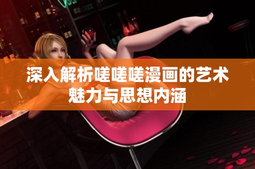 深入解析嗟嗟嗟漫画的艺术魅力与思想内涵